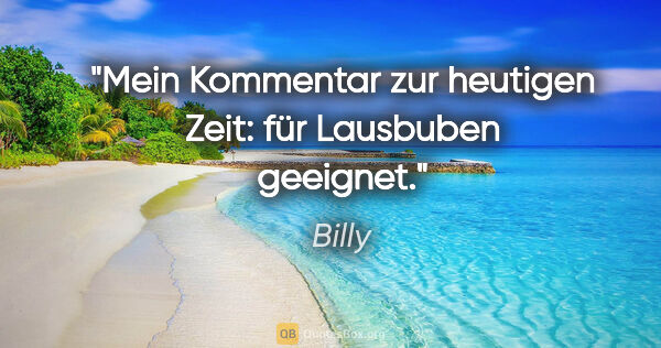 Billy Zitat: "Mein Kommentar zur heutigen Zeit:
für Lausbuben geeignet."