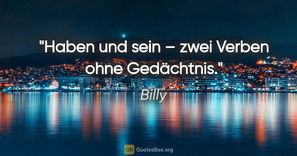 Billy Zitat: "Haben und sein – zwei Verben ohne Gedächtnis."