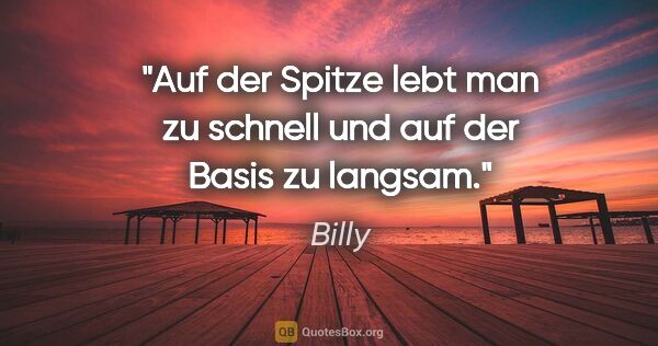 Billy Zitat: "Auf der Spitze lebt man zu schnell
und auf der Basis zu langsam."