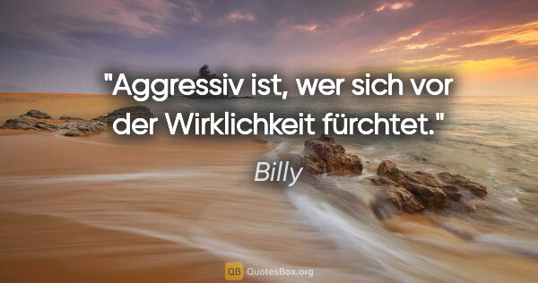 Billy Zitat: "Aggressiv ist, wer sich vor der Wirklichkeit fürchtet."