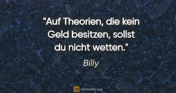 Billy Zitat: "Auf Theorien, die kein Geld besitzen, sollst du nicht wetten."