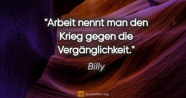 Billy Zitat: "Arbeit nennt man den Krieg gegen die Vergänglichkeit."