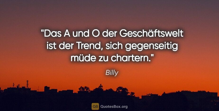 Billy Zitat: "Das A und O der Geschäftswelt ist der Trend,
sich gegenseitig..."