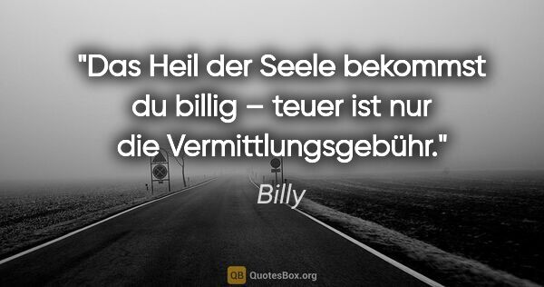 Billy Zitat: "Das Heil der Seele bekommst du billig –
teuer ist nur die..."