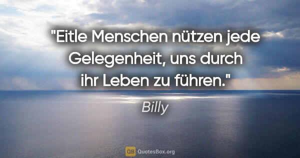Billy Zitat: "Eitle Menschen nützen jede Gelegenheit,
uns durch ihr Leben zu..."