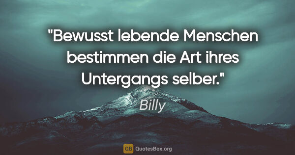 Billy Zitat: "Bewusst lebende Menschen bestimmen die Art ihres Untergangs..."