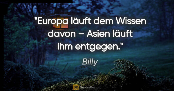 Billy Zitat: "Europa läuft dem Wissen davon – Asien läuft ihm entgegen."