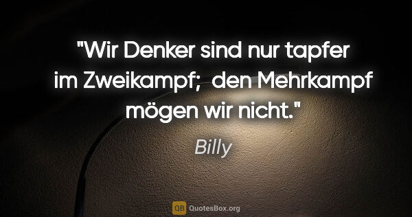 Billy Zitat: "Wir Denker sind nur tapfer im Zweikampf; 
den Mehrkampf mögen..."