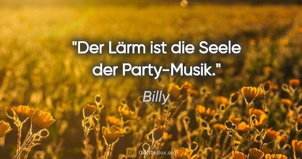 Billy Zitat: "Der Lärm ist die Seele der Party-Musik."