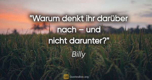 Billy Zitat: "Warum denkt ihr darüber nach – und nicht darunter?"