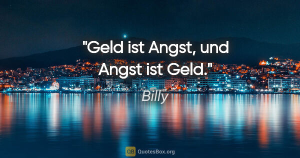 Billy Zitat: "Geld ist Angst, und Angst ist Geld."