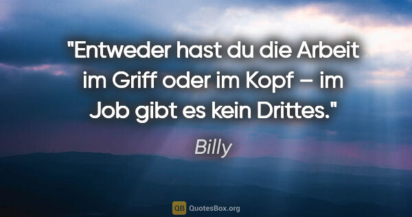 Billy Zitat: "Entweder hast du die Arbeit im Griff oder im Kopf –
im Job..."