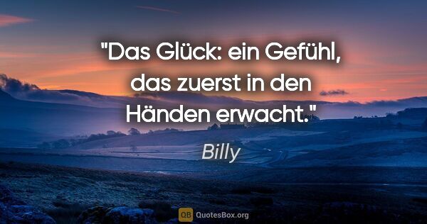 Billy Zitat: "Das Glück: ein Gefühl, das zuerst in den Händen erwacht."