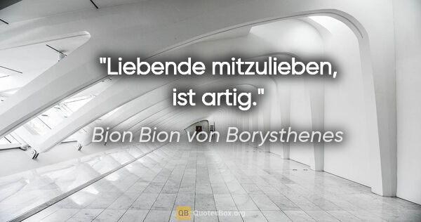 Bion Bion von Borysthenes Zitat: "Liebende mitzulieben, ist artig."