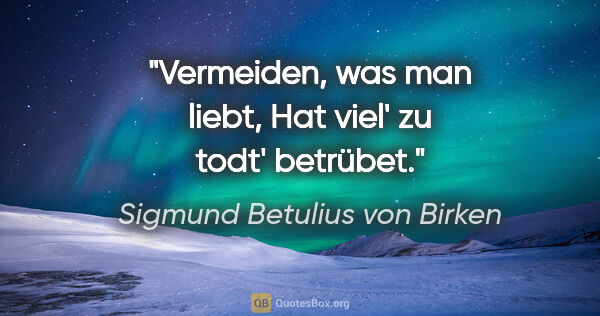 Sigmund Betulius von Birken Zitat: "Vermeiden, was man liebt,
Hat viel' zu todt' betrübet."