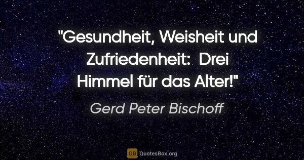 Gerd Peter Bischoff Zitat: "Gesundheit, Weisheit und Zufriedenheit: 
Drei Himmel für das..."