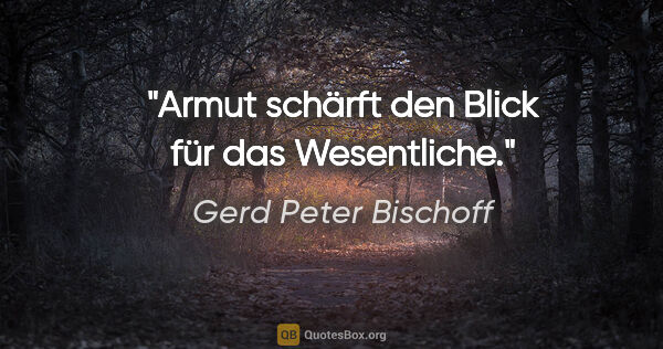 Gerd Peter Bischoff Zitat: "Armut schärft den Blick für das Wesentliche."