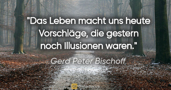 Gerd Peter Bischoff Zitat: "Das Leben macht uns heute Vorschläge, die gestern noch..."