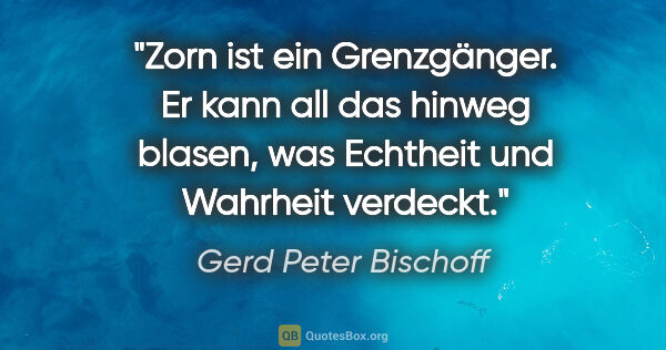 Gerd Peter Bischoff Zitat: "Zorn ist ein Grenzgänger. Er kann all das hinweg blasen, was..."