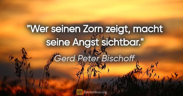 Gerd Peter Bischoff Zitat: "Wer seinen Zorn zeigt, macht seine Angst sichtbar."