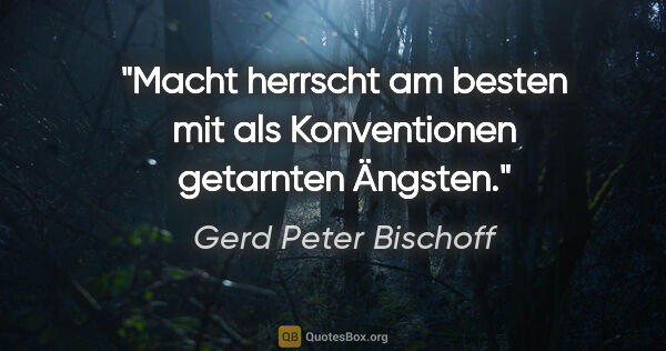 Gerd Peter Bischoff Zitat: "Macht herrscht am besten mit als Konventionen getarnten Ängsten."