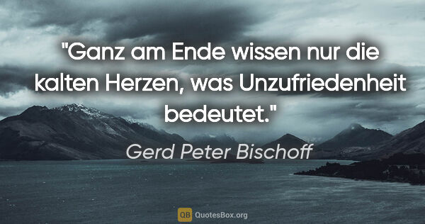 Gerd Peter Bischoff Zitat: "Ganz am Ende wissen nur die kalten Herzen,
was Unzufriedenheit..."