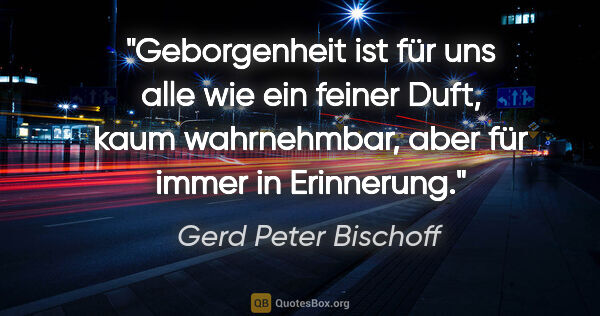 Gerd Peter Bischoff Zitat: "Geborgenheit ist für uns alle wie ein feiner Duft, kaum..."