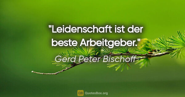 Gerd Peter Bischoff Zitat: "Leidenschaft ist der beste Arbeitgeber."