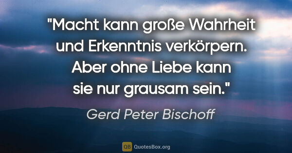 Gerd Peter Bischoff Zitat: "Macht kann große Wahrheit und Erkenntnis verkörpern. Aber ohne..."