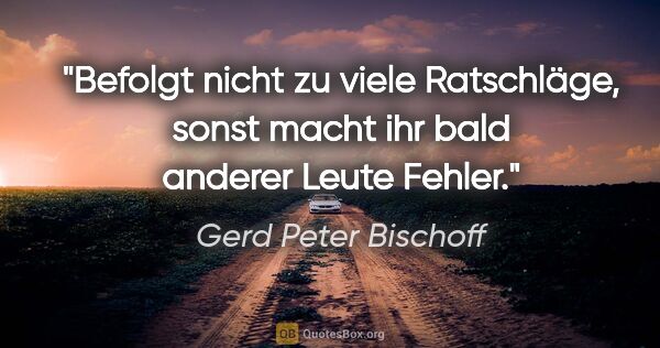 Gerd Peter Bischoff Zitat: "Befolgt nicht zu viele Ratschläge, sonst macht ihr bald..."