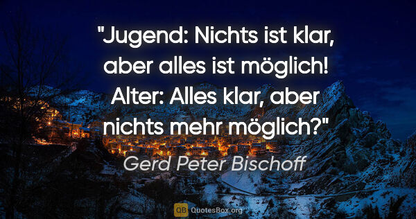 Gerd Peter Bischoff Zitat: "Jugend: Nichts ist klar, aber alles ist möglich!
Alter: Alles..."