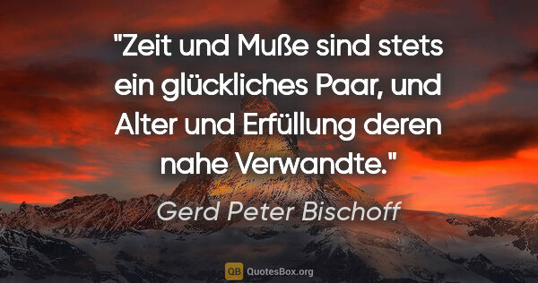 Gerd Peter Bischoff Zitat: "Zeit und Muße sind stets ein glückliches Paar,
und Alter und..."