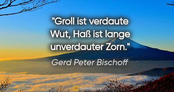 Gerd Peter Bischoff Zitat: "Groll ist verdaute Wut, Haß ist lange unverdauter Zorn."