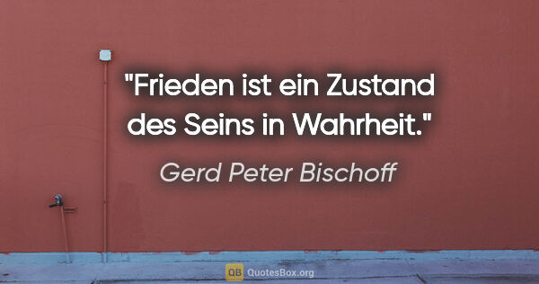 Gerd Peter Bischoff Zitat: "Frieden ist ein Zustand des Seins in Wahrheit."