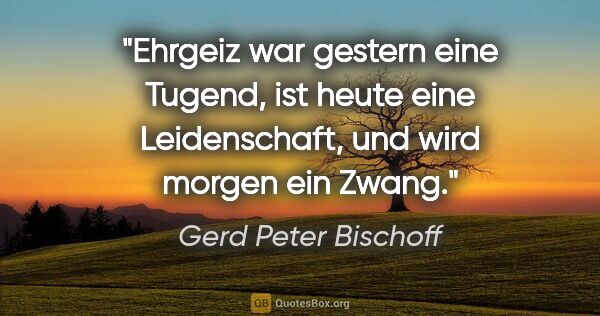 Gerd Peter Bischoff Zitat: "Ehrgeiz war gestern eine Tugend,
ist heute eine..."