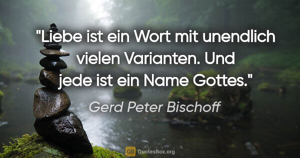 Gerd Peter Bischoff Zitat: "Liebe ist ein Wort mit unendlich vielen Varianten.
Und jede..."