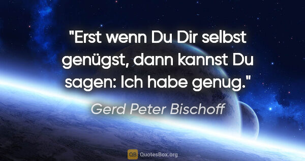 Gerd Peter Bischoff Zitat: "Erst wenn Du Dir selbst genügst,
dann kannst Du sagen: Ich..."