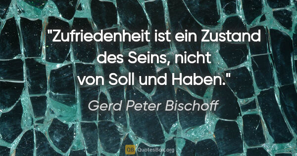 Gerd Peter Bischoff Zitat: "Zufriedenheit ist ein Zustand des Seins,
nicht von Soll und..."