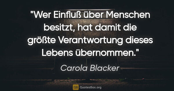 Carola Blacker Zitat: "Wer Einfluß über Menschen besitzt, hat damit die größte..."