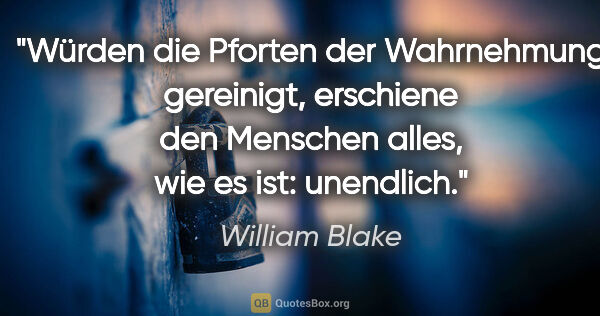 William Blake Zitat: "Würden die Pforten der Wahrnehmung gereinigt,
erschiene den..."