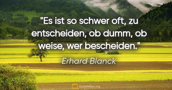 Erhard Blanck Zitat: "Es ist so schwer oft, zu entscheiden,

ob dumm, ob weise, wer..."