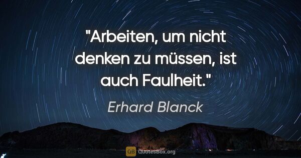 Erhard Blanck Zitat: "Arbeiten, um nicht denken zu müssen, ist auch Faulheit."