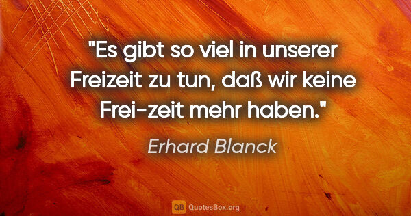 Erhard Blanck Zitat: "Es gibt so viel in unserer Freizeit zu tun, daß wir keine..."