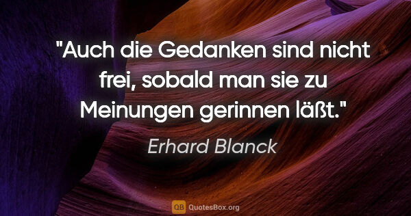 Erhard Blanck Zitat: "Auch die Gedanken sind nicht frei, sobald man sie zu Meinungen..."