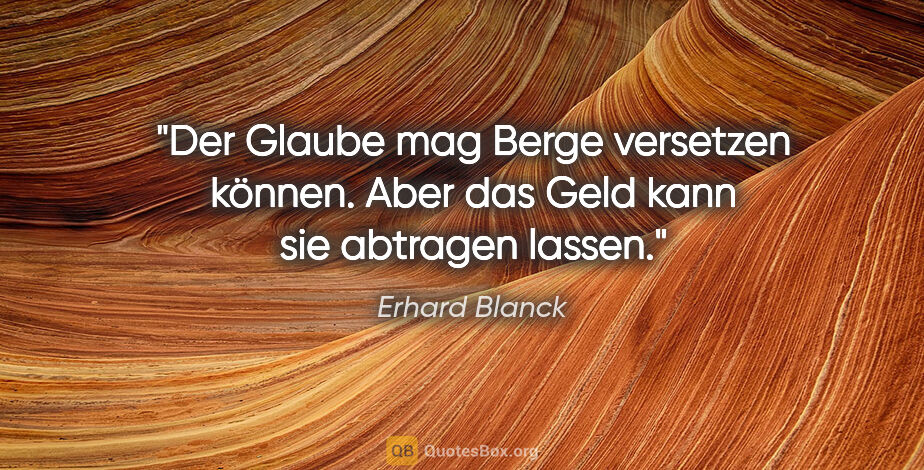 Erhard Blanck Zitat: "Der Glaube mag Berge versetzen können. Aber das Geld kann sie..."