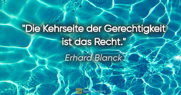 Erhard Blanck Zitat: "Die Kehrseite der Gerechtigkeit ist das Recht."