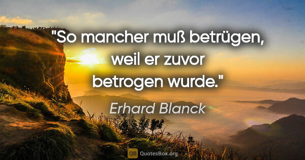 Erhard Blanck Zitat: "So mancher muß betrügen, weil er zuvor betrogen wurde."