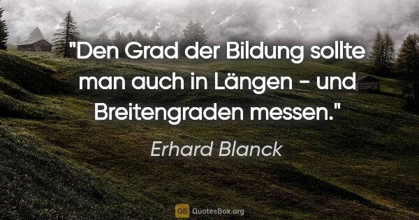 Erhard Blanck Zitat: "Den Grad der Bildung sollte man auch in Längen - und..."