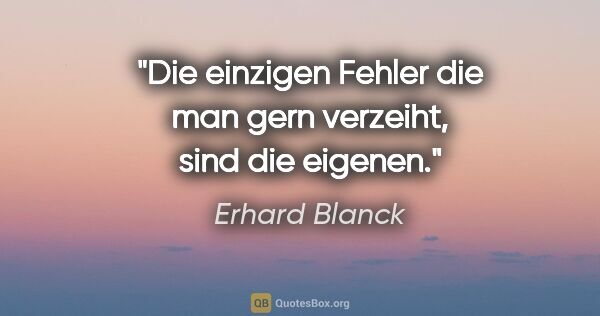 Erhard Blanck Zitat: "Die einzigen Fehler die man gern verzeiht, sind die eigenen."