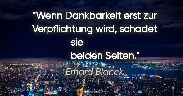 Erhard Blanck Zitat: "Wenn Dankbarkeit erst zur Verpflichtung wird, schadet sie     ..."